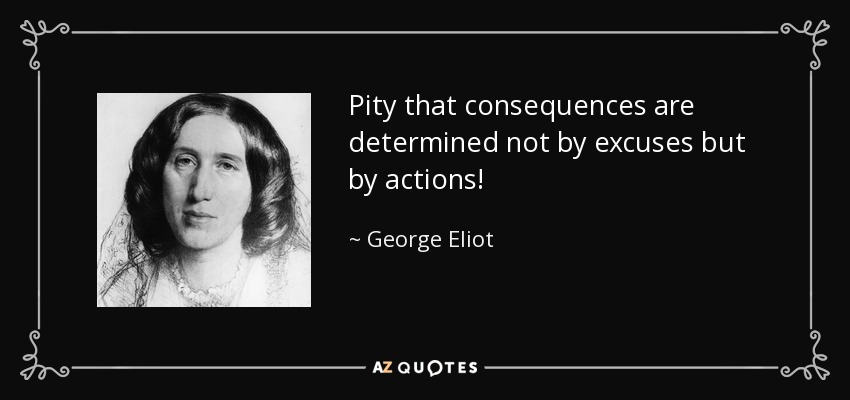 Pity that consequences are determined not by excuses but by actions! - George Eliot