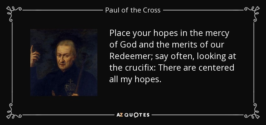 Place your hopes in the mercy of God and the merits of our Redeemer; say often, looking at the crucifix: There are centered all my hopes. - Paul of the Cross