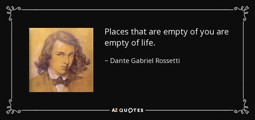 Places that are empty of you are empty of life. - Dante Gabriel Rossetti