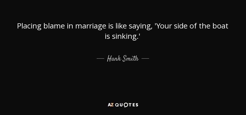 Placing blame in marriage is like saying, 'Your side of the boat is sinking.' - Hank Smith