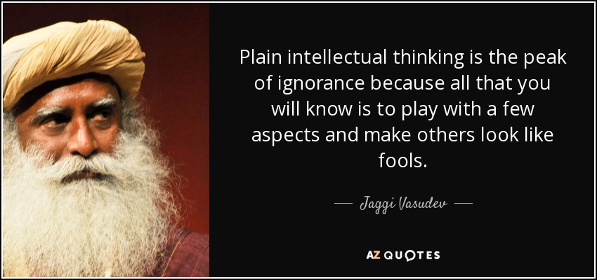 Plain intellectual thinking is the peak of ignorance because all that you will know is to play with a few aspects and make others look like fools. - Jaggi Vasudev