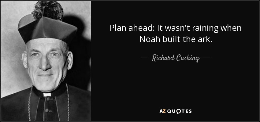 Plan ahead: It wasn't raining when Noah built the ark. - Richard Cushing