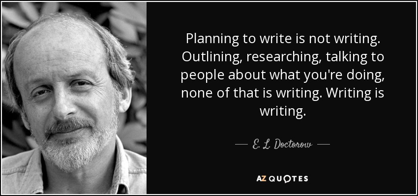 Planning to write is not writing. Outlining, researching, talking to people about what you're doing, none of that is writing. Writing is writing. - E. L. Doctorow