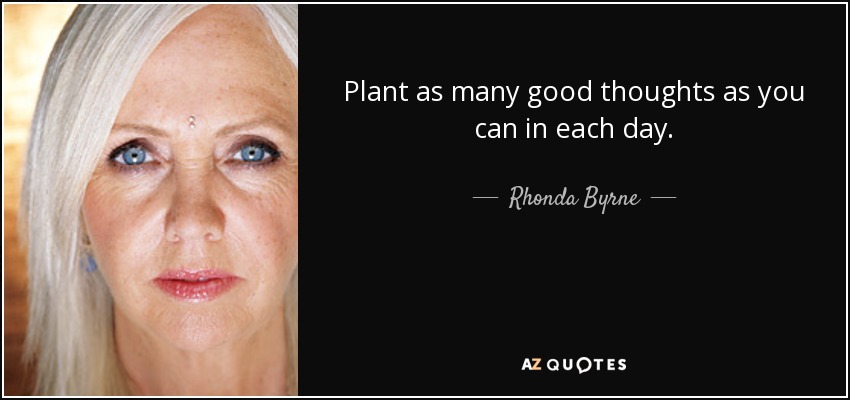 Plant as many good thoughts as you can in each day. - Rhonda Byrne