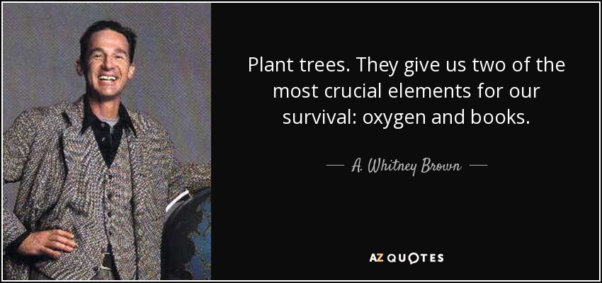 Plant trees. They give us two of the most crucial elements for our survival: oxygen and books. - A. Whitney Brown