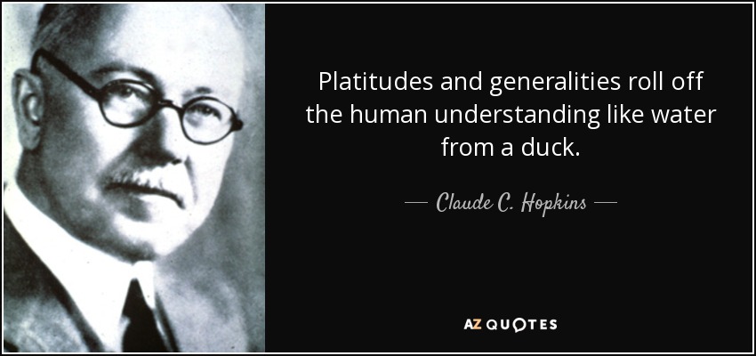 Platitudes and generalities roll off the human understanding like water from a duck. - Claude C. Hopkins