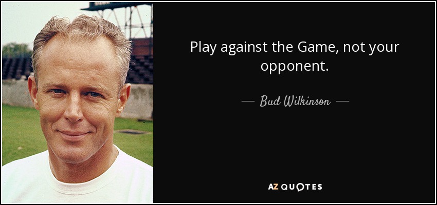 Play against the Game, not your opponent. - Bud Wilkinson