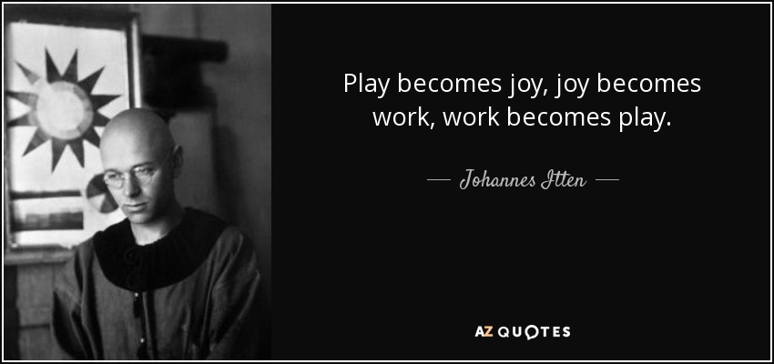Play becomes joy, joy becomes work, work becomes play. - Johannes Itten