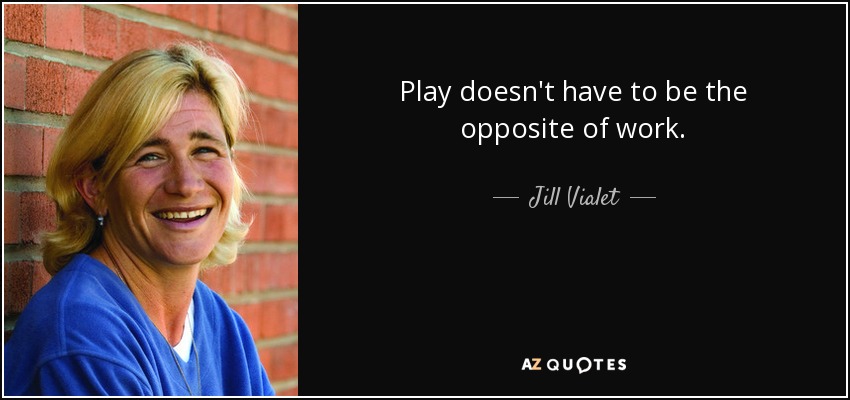 Play doesn't have to be the opposite of work. - Jill Vialet