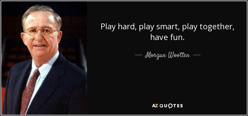 Play hard, play smart, play together, have fun. - Morgan Wootten