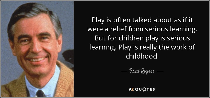 Play is often talked about as if it were a relief from serious learning. But for children play is serious learning. Play is really the work of childhood. - Fred Rogers