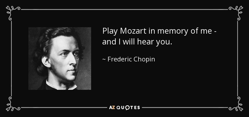 Play Mozart in memory of me - and I will hear you. - Frederic Chopin