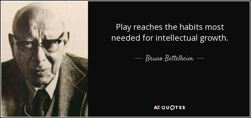Play reaches the habits most needed for intellectual growth. - Bruno Bettelheim