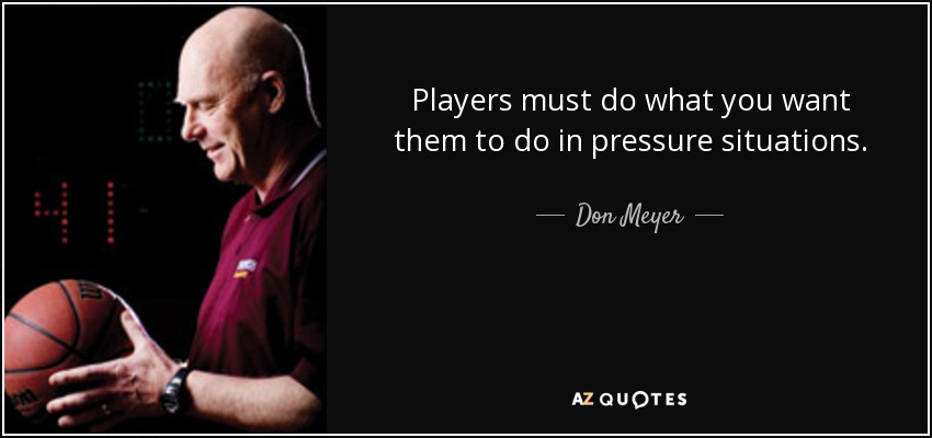 Players must do what you want them to do in pressure situations. - Don Meyer