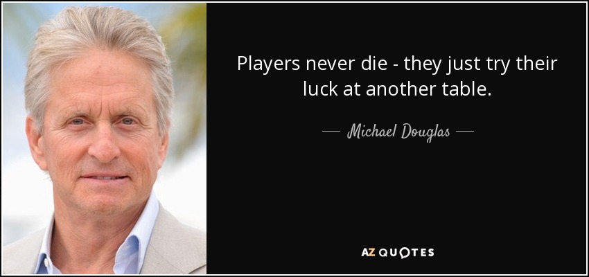 Players never die - they just try their luck at another table. - Michael Douglas