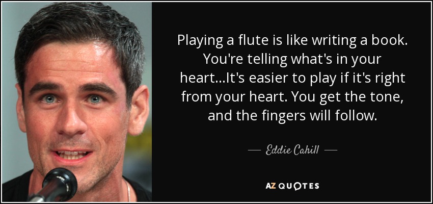 Playing a flute is like writing a book. You're telling what's in your heart...It's easier to play if it's right from your heart. You get the tone, and the fingers will follow. - Eddie Cahill