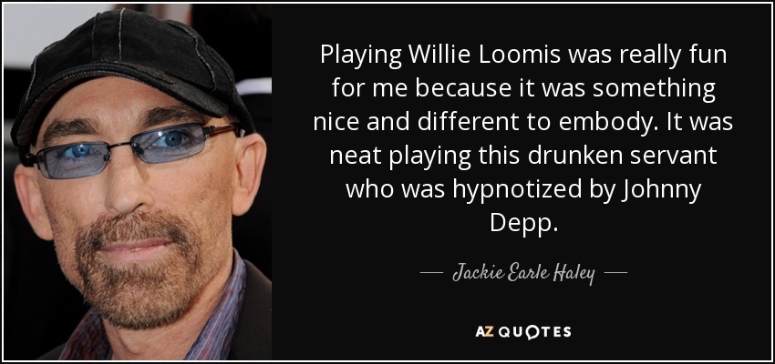 Playing Willie Loomis was really fun for me because it was something nice and different to embody. It was neat playing this drunken servant who was hypnotized by Johnny Depp. - Jackie Earle Haley