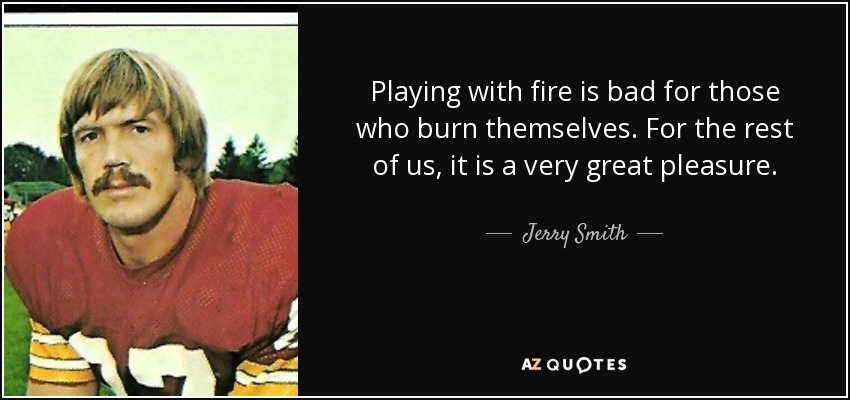 Playing with fire is bad for those who burn themselves. For the rest of us, it is a very great pleasure. - Jerry Smith