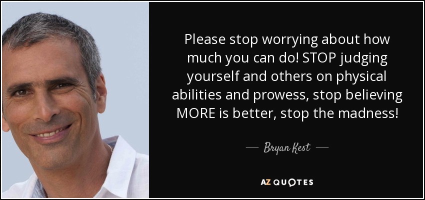 Please stop worrying about how much you can do! STOP judging yourself and others on physical abilities and prowess, stop believing MORE is better, stop the madness! - Bryan Kest