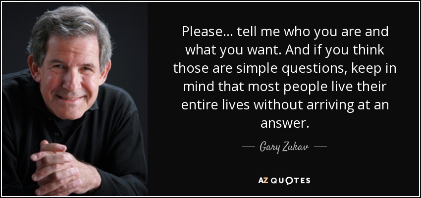 お願い...あなたが誰で、何が欲しいのか教えてください。 そして、それらが単純な質問だと思うなら、ほとんどの人は答えにたどり着くことなく一生を生きることを覚えておいてください。 -ゲーリー・ズーカフ