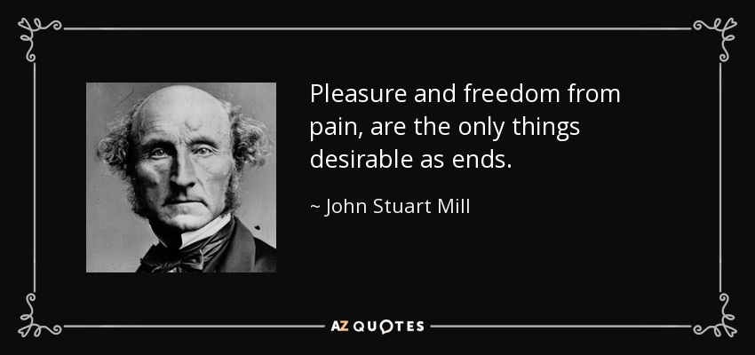 Pleasure and freedom from pain, are the only things desirable as ends. - John Stuart Mill