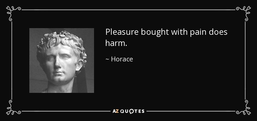 Pleasure bought with pain does harm. - Horace