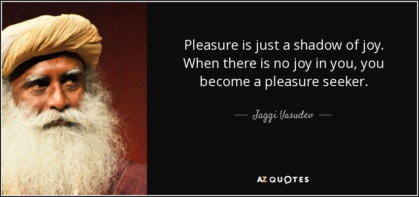 Pleasure is just a shadow of joy. When there is no joy in you, you become a pleasure seeker. - Jaggi Vasudev