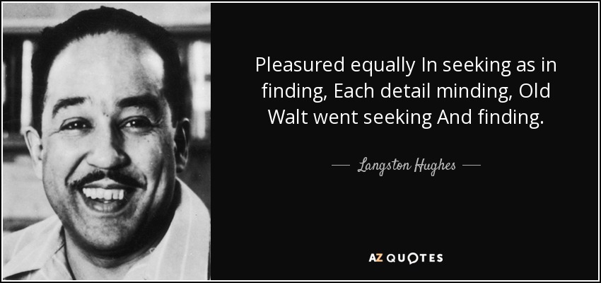 Pleasured equally In seeking as in finding, Each detail minding, Old Walt went seeking And finding. - Langston Hughes