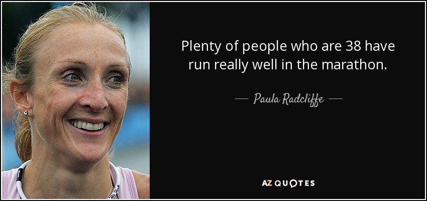 Plenty of people who are 38 have run really well in the marathon. - Paula Radcliffe