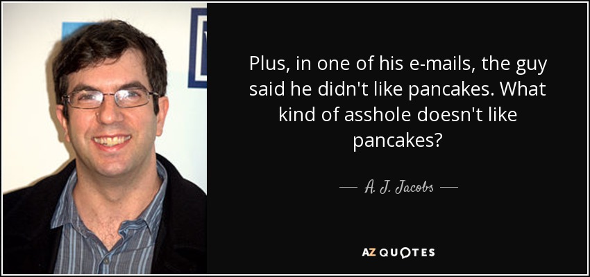 Plus, in one of his e-mails, the guy said he didn't like pancakes. What kind of asshole doesn't like pancakes? - A. J. Jacobs