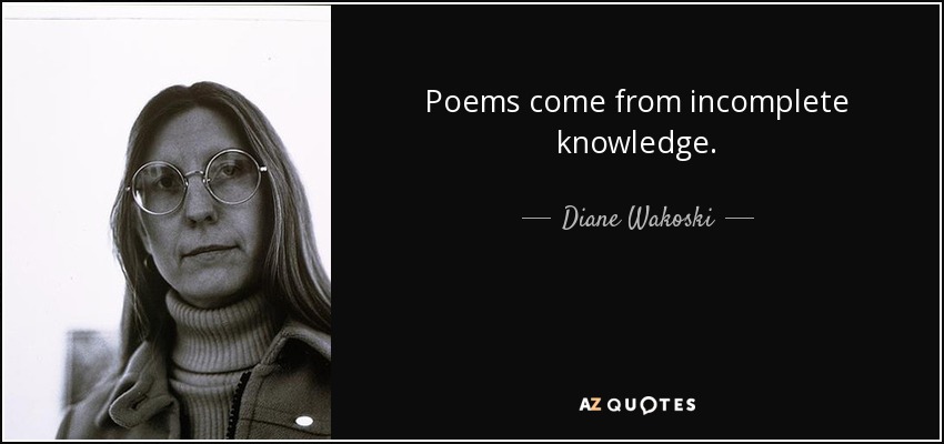 Poems come from incomplete knowledge. - Diane Wakoski