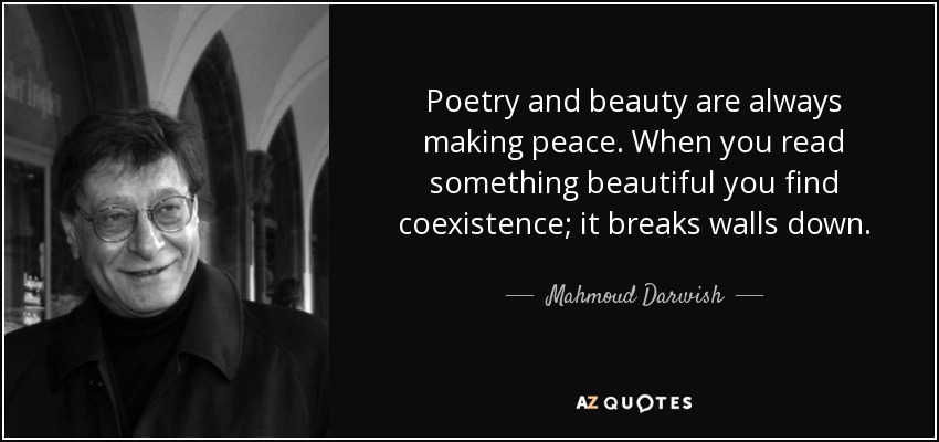 Poetry and beauty are always making peace. When you read something beautiful you find coexistence; it breaks walls down. - Mahmoud Darwish