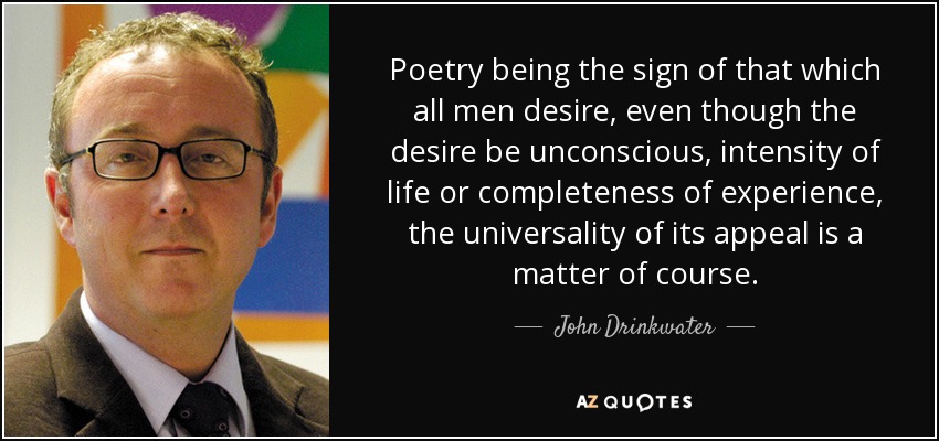 Poetry being the sign of that which all men desire, even though the desire be unconscious, intensity of life or completeness of experience, the universality of its appeal is a matter of course. - John Drinkwater