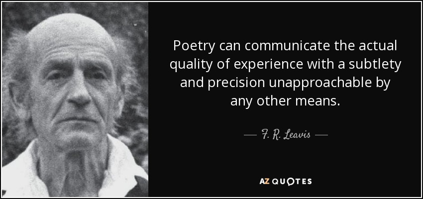 Poetry can communicate the actual quality of experience with a subtlety and precision unapproachable by any other means. - F. R. Leavis