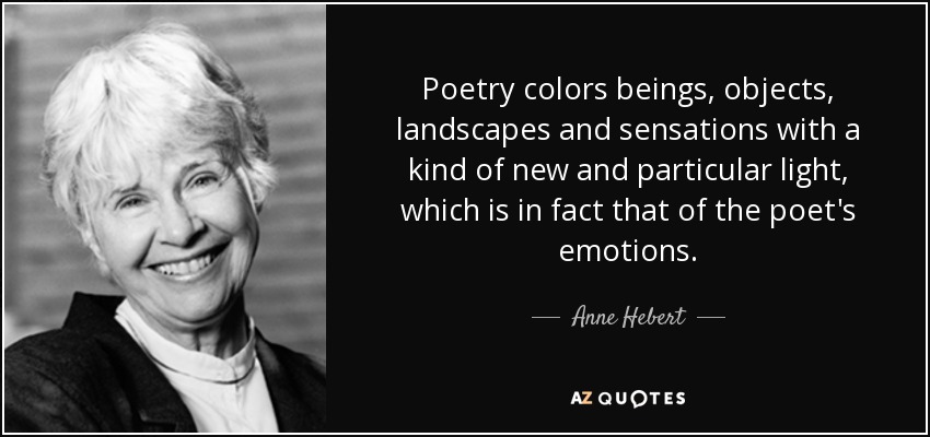 Poetry colors beings, objects, landscapes and sensations with a kind of new and particular light, which is in fact that of the poet's emotions. - Anne Hebert