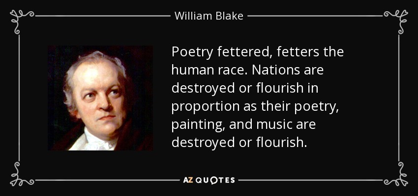 Poetry fettered, fetters the human race. Nations are destroyed or flourish in proportion as their poetry, painting, and music are destroyed or flourish. - William Blake