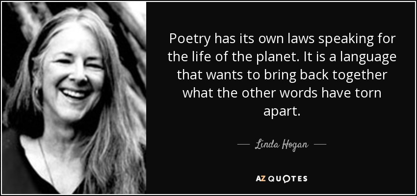 Poetry has its own laws speaking for the life of the planet. It is a language that wants to bring back together what the other words have torn apart. - Linda Hogan