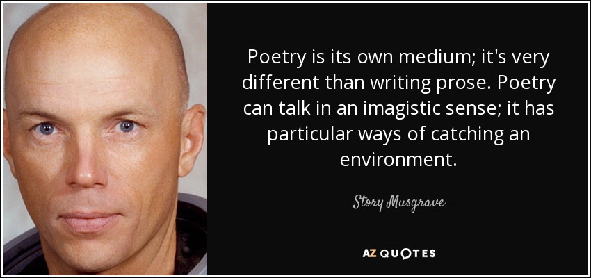 Poetry is its own medium; it's very different than writing prose. Poetry can talk in an imagistic sense; it has particular ways of catching an environment. - Story Musgrave