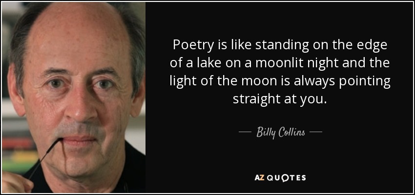 Poetry is like standing on the edge of a lake on a moonlit night and the light of the moon is always pointing straight at you. - Billy Collins
