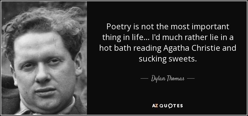 Poetry is not the most important thing in life... I'd much rather lie in a hot bath reading Agatha Christie and sucking sweets. - Dylan Thomas