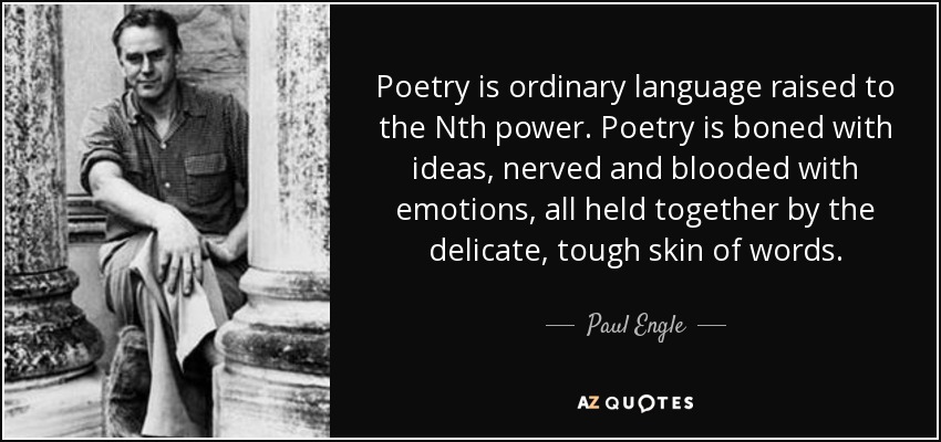 Poetry is ordinary language raised to the Nth power. Poetry is boned with ideas, nerved and blooded with emotions, all held together by the delicate, tough skin of words. - Paul Engle