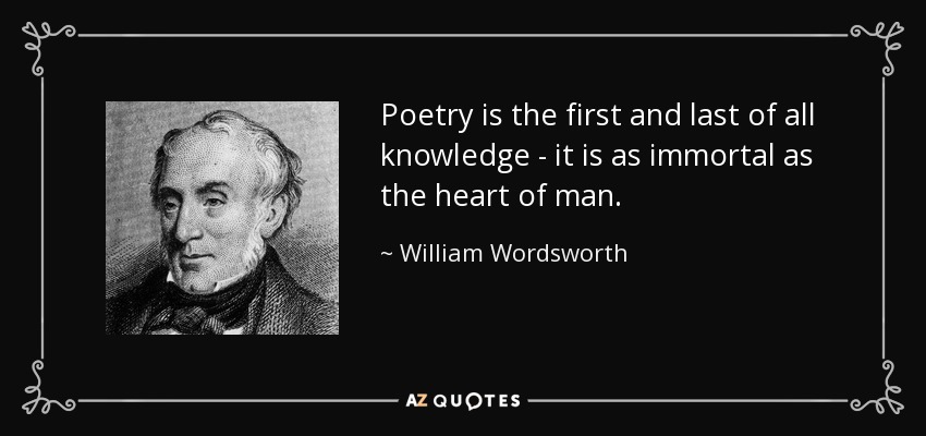 Poetry is the first and last of all knowledge - it is as immortal as the heart of man. - William Wordsworth