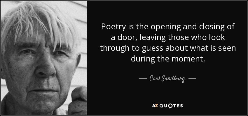 Poetry is the opening and closing of a door, leaving those who look through to guess about what is seen during the moment. - Carl Sandburg