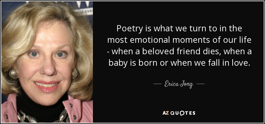 Poetry is what we turn to in the most emotional moments of our life - when a beloved friend dies, when a baby is born or when we fall in love. - Erica Jong