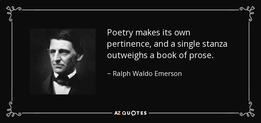 Poetry makes its own pertinence, and a single stanza outweighs a book of prose. - Ralph Waldo Emerson