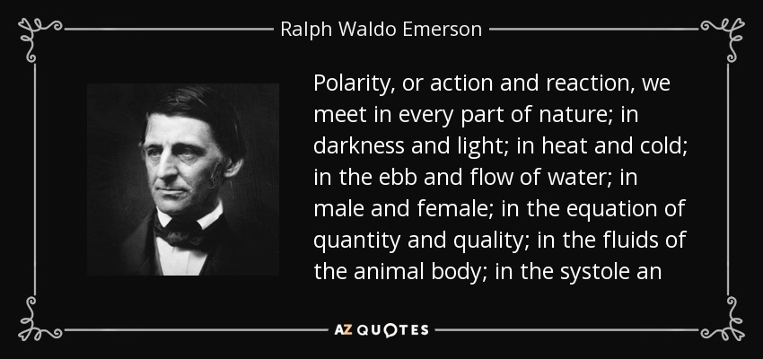 Polarity, or action and reaction, we meet in every part of nature; in darkness and light; in heat and cold; in the ebb and flow of water; in male and female; in the equation of quantity and quality; in the fluids of the animal body; in the systole an - Ralph Waldo Emerson