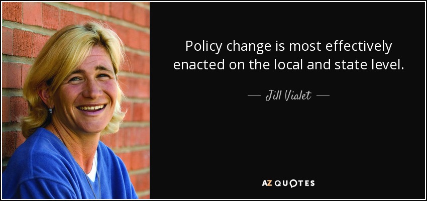 Policy change is most effectively enacted on the local and state level. - Jill Vialet