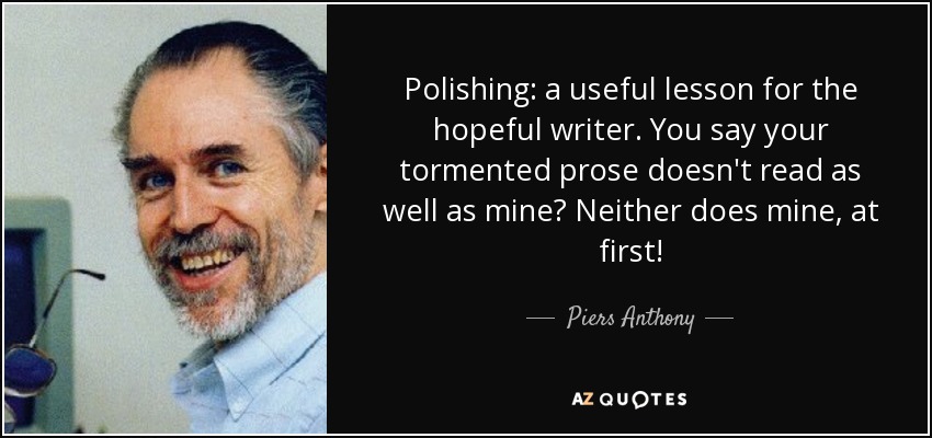 Polishing: a useful lesson for the hopeful writer. You say your tormented prose doesn't read as well as mine? Neither does mine, at first! - Piers Anthony