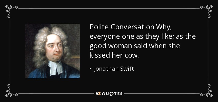 Polite Conversation Why, everyone one as they like; as the good woman said when she kissed her cow. - Jonathan Swift
