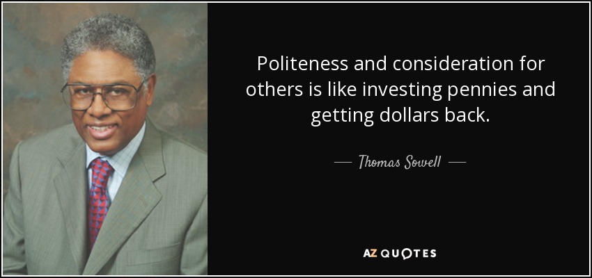Politeness and consideration for others is like investing pennies and getting dollars back. - Thomas Sowell